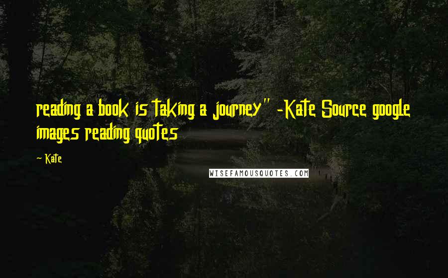 Kate Quotes: reading a book is taking a journey" -Kate Source google images reading quotes