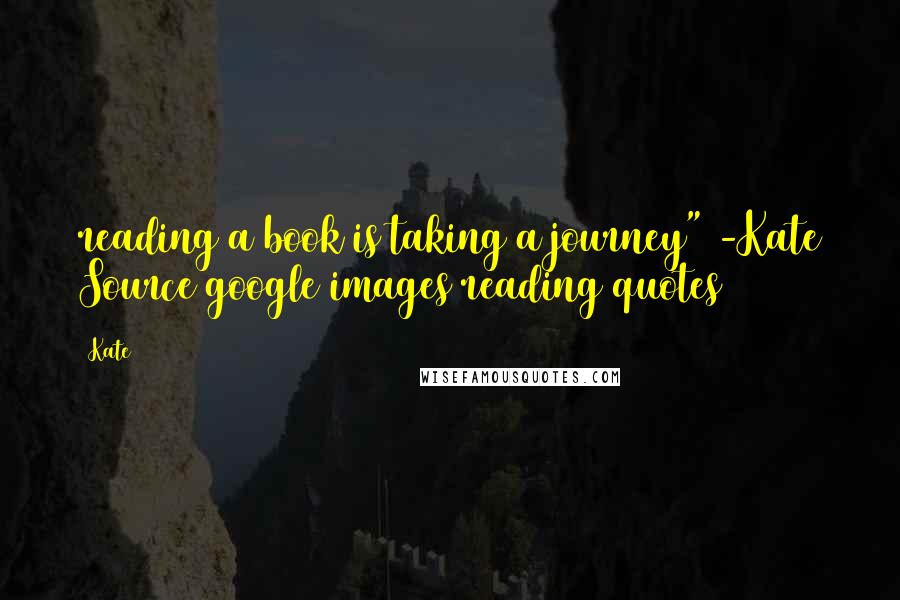 Kate Quotes: reading a book is taking a journey" -Kate Source google images reading quotes