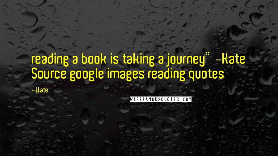 Kate Quotes: reading a book is taking a journey" -Kate Source google images reading quotes