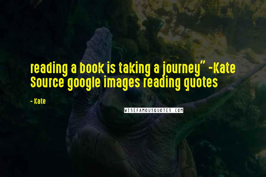 Kate Quotes: reading a book is taking a journey" -Kate Source google images reading quotes