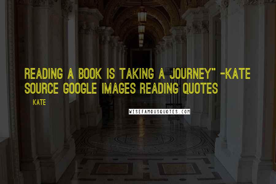 Kate Quotes: reading a book is taking a journey" -Kate Source google images reading quotes