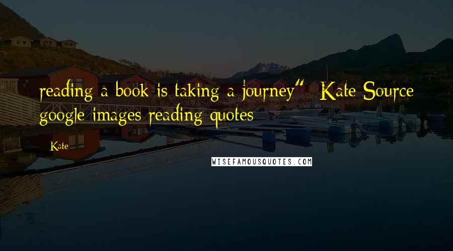 Kate Quotes: reading a book is taking a journey" -Kate Source google images reading quotes