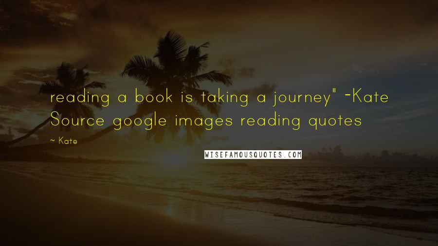 Kate Quotes: reading a book is taking a journey" -Kate Source google images reading quotes