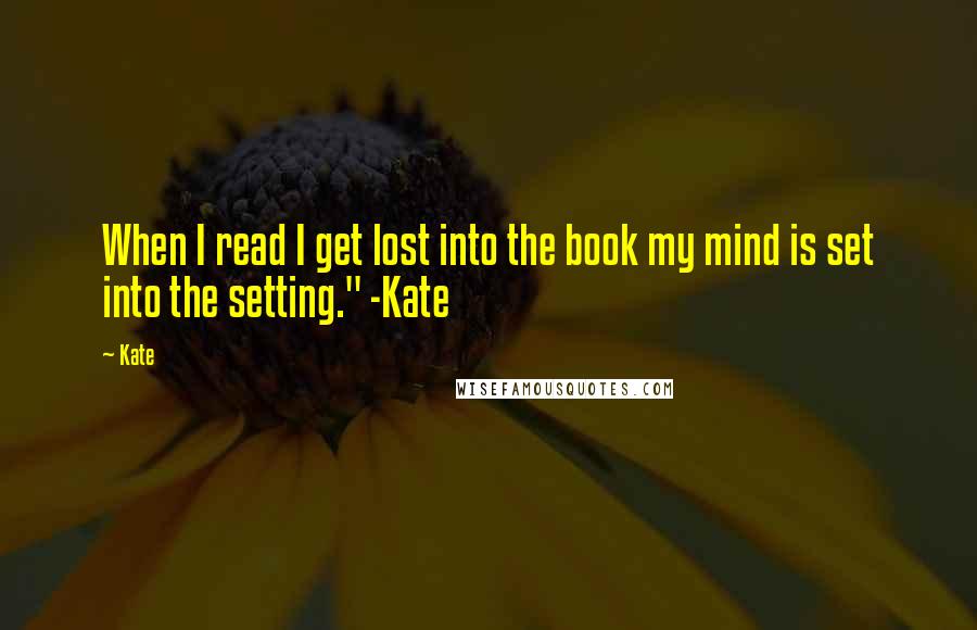 Kate Quotes: When I read I get lost into the book my mind is set into the setting." -Kate