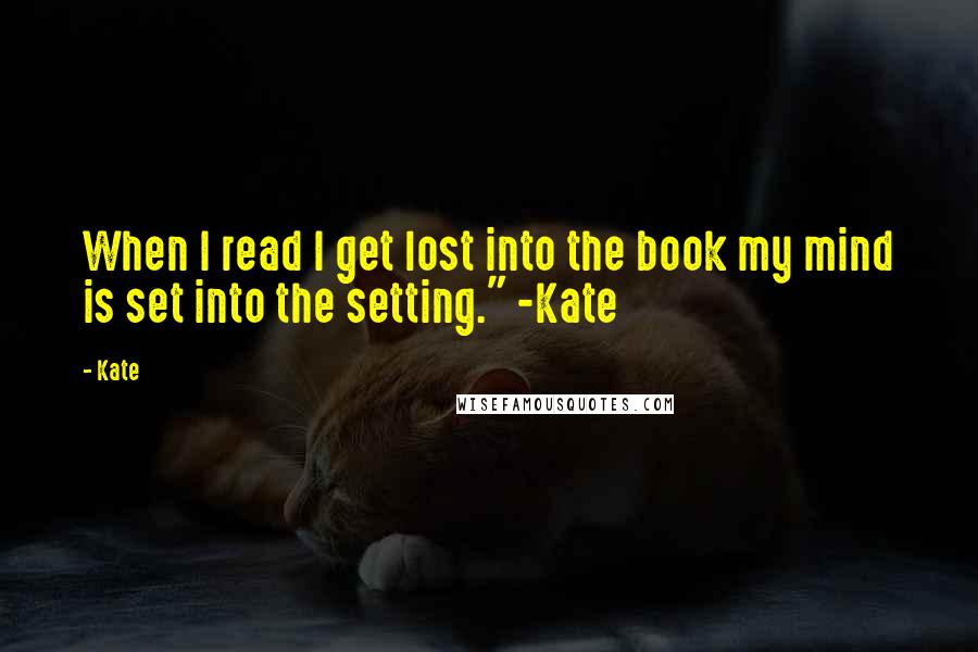 Kate Quotes: When I read I get lost into the book my mind is set into the setting." -Kate