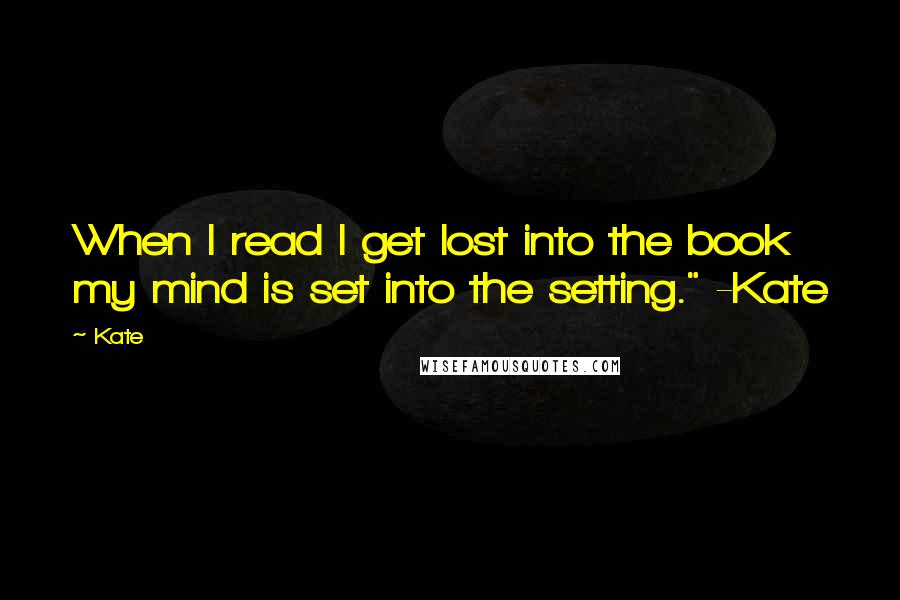 Kate Quotes: When I read I get lost into the book my mind is set into the setting." -Kate