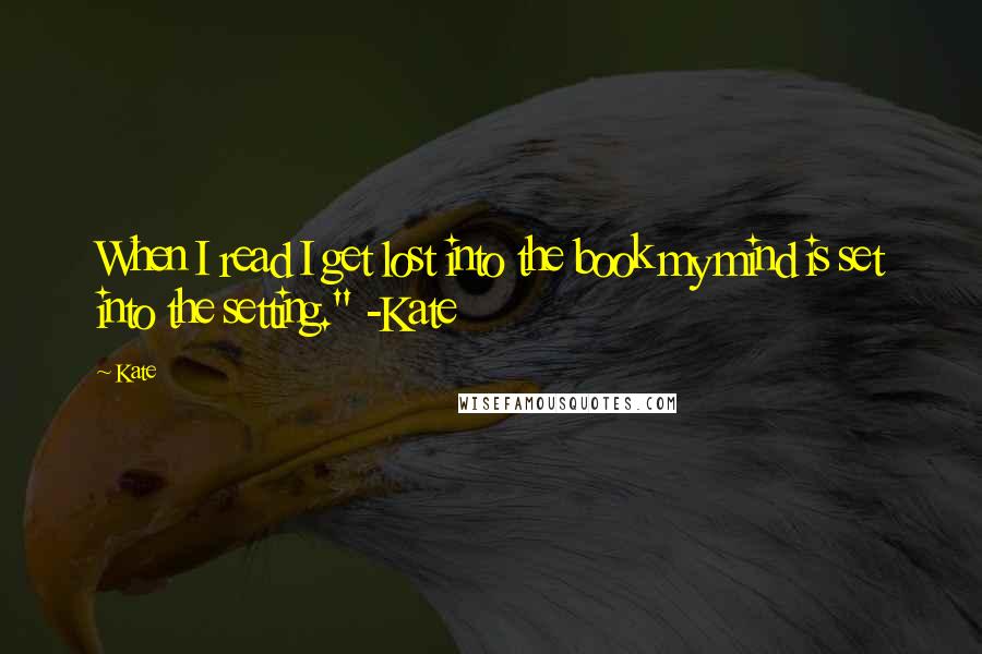 Kate Quotes: When I read I get lost into the book my mind is set into the setting." -Kate