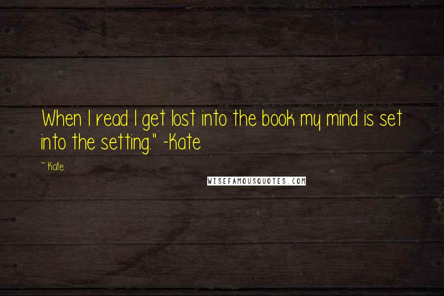 Kate Quotes: When I read I get lost into the book my mind is set into the setting." -Kate