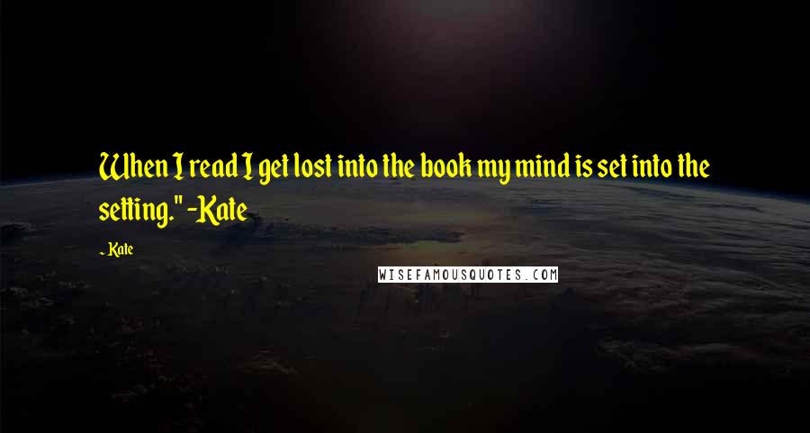 Kate Quotes: When I read I get lost into the book my mind is set into the setting." -Kate