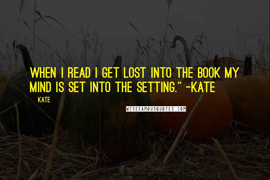 Kate Quotes: When I read I get lost into the book my mind is set into the setting." -Kate