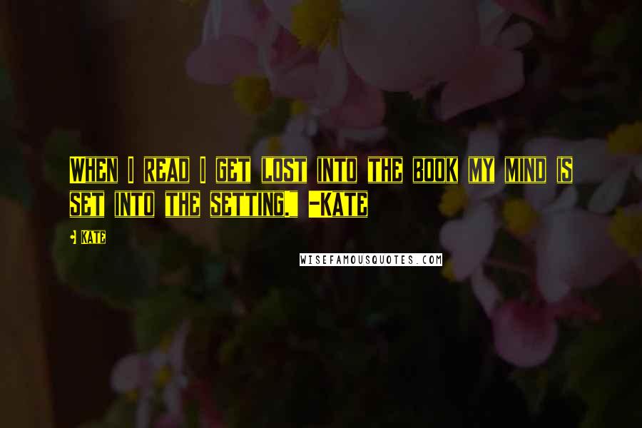 Kate Quotes: When I read I get lost into the book my mind is set into the setting." -Kate