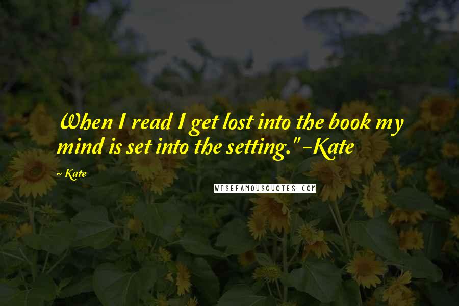 Kate Quotes: When I read I get lost into the book my mind is set into the setting." -Kate