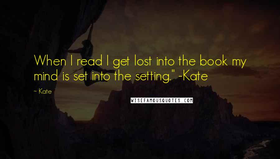 Kate Quotes: When I read I get lost into the book my mind is set into the setting." -Kate