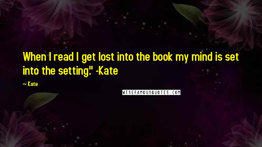 Kate Quotes: When I read I get lost into the book my mind is set into the setting." -Kate