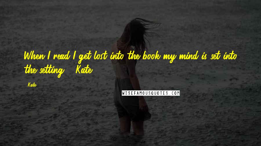 Kate Quotes: When I read I get lost into the book my mind is set into the setting." -Kate