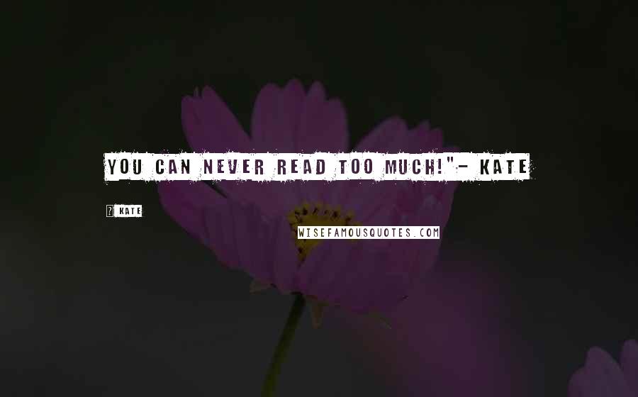 Kate Quotes: You can never read too much!"- Kate