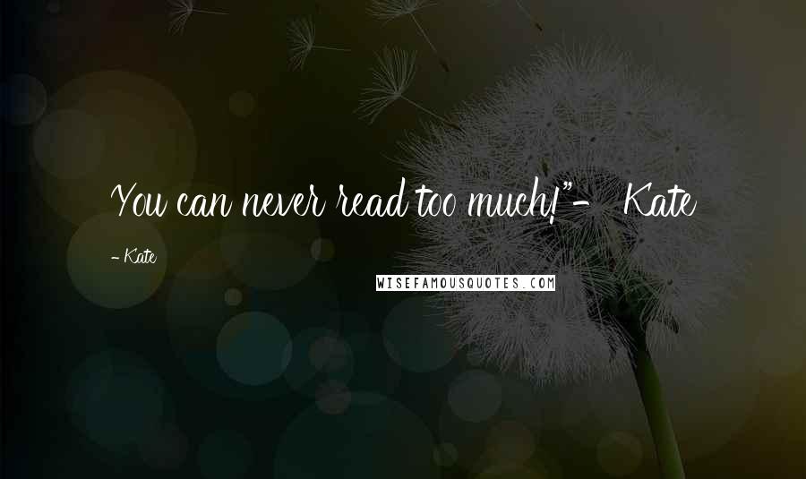 Kate Quotes: You can never read too much!"- Kate
