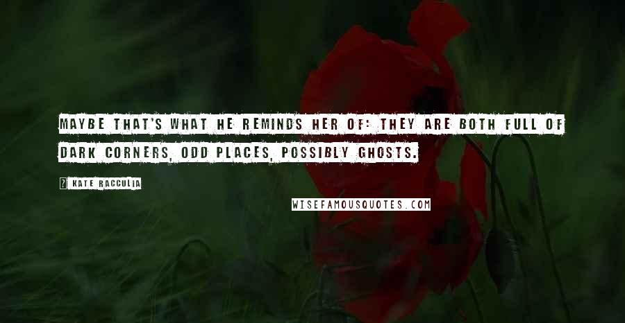 Kate Racculia Quotes: Maybe that's what he reminds her of: they are both full of dark corners, odd places, possibly ghosts.