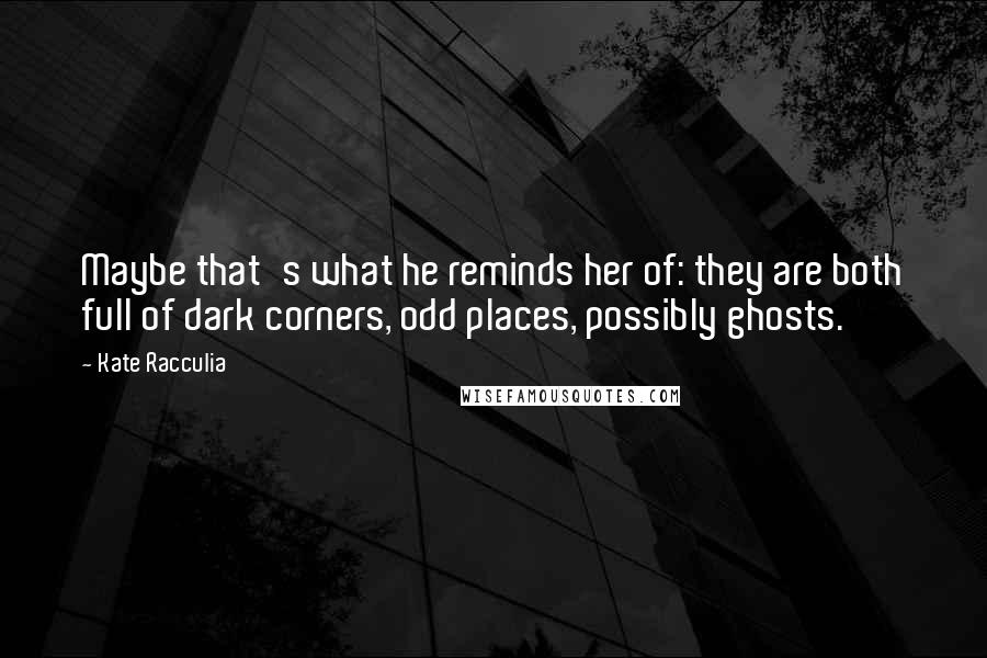 Kate Racculia Quotes: Maybe that's what he reminds her of: they are both full of dark corners, odd places, possibly ghosts.