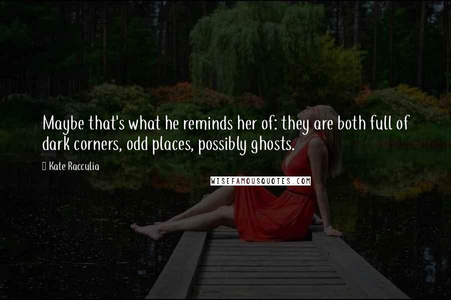 Kate Racculia Quotes: Maybe that's what he reminds her of: they are both full of dark corners, odd places, possibly ghosts.