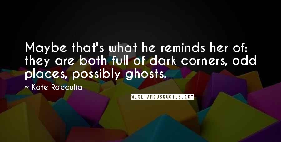 Kate Racculia Quotes: Maybe that's what he reminds her of: they are both full of dark corners, odd places, possibly ghosts.