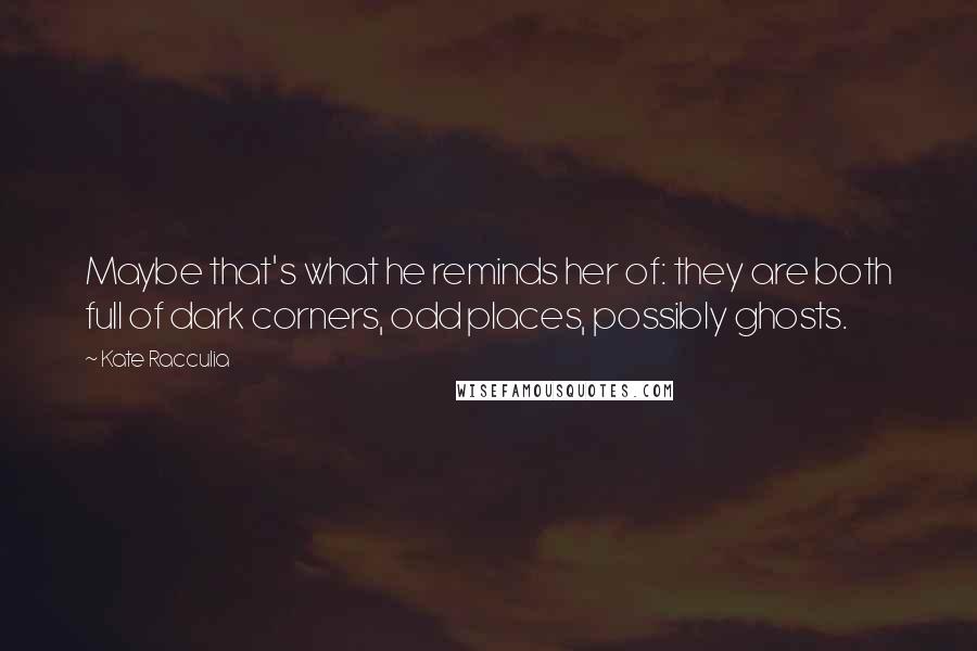 Kate Racculia Quotes: Maybe that's what he reminds her of: they are both full of dark corners, odd places, possibly ghosts.