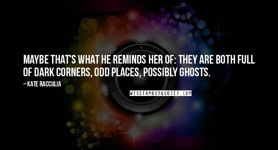 Kate Racculia Quotes: Maybe that's what he reminds her of: they are both full of dark corners, odd places, possibly ghosts.