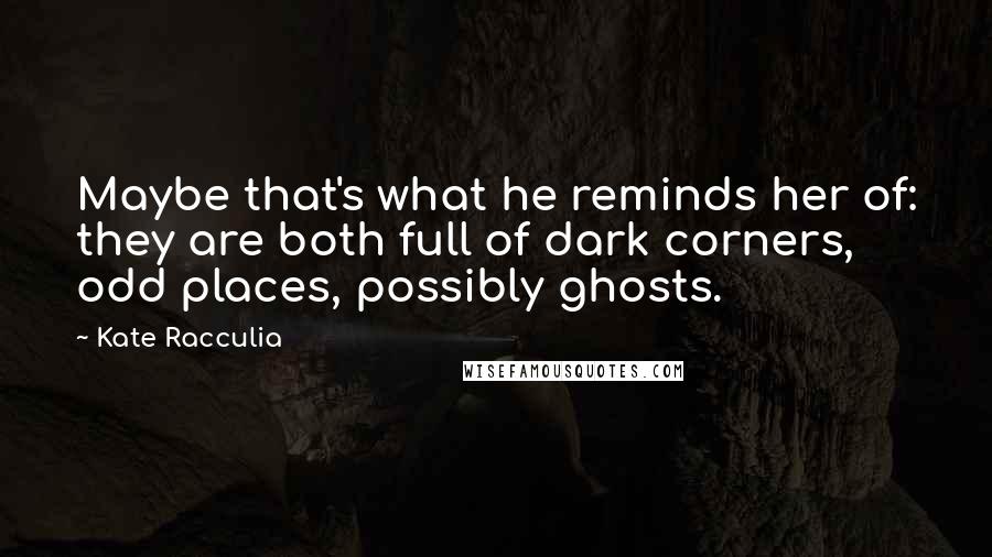 Kate Racculia Quotes: Maybe that's what he reminds her of: they are both full of dark corners, odd places, possibly ghosts.