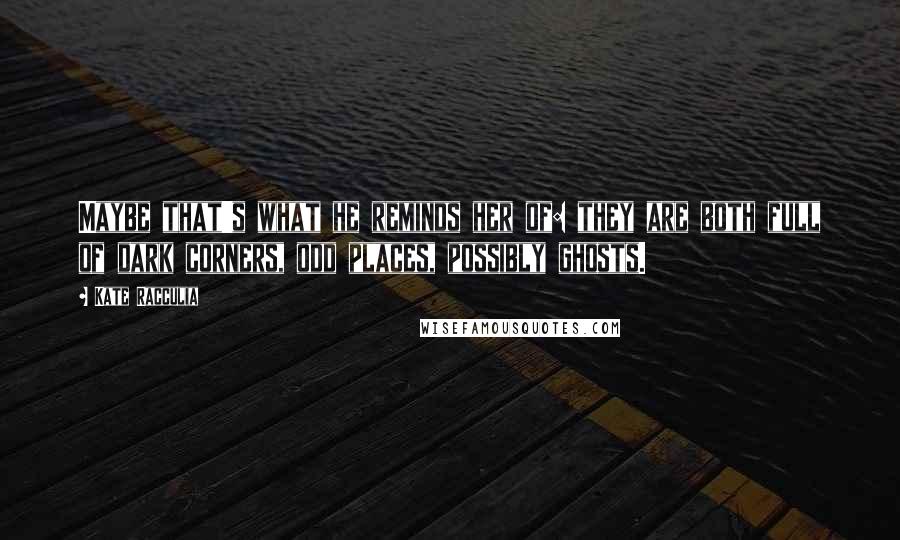 Kate Racculia Quotes: Maybe that's what he reminds her of: they are both full of dark corners, odd places, possibly ghosts.