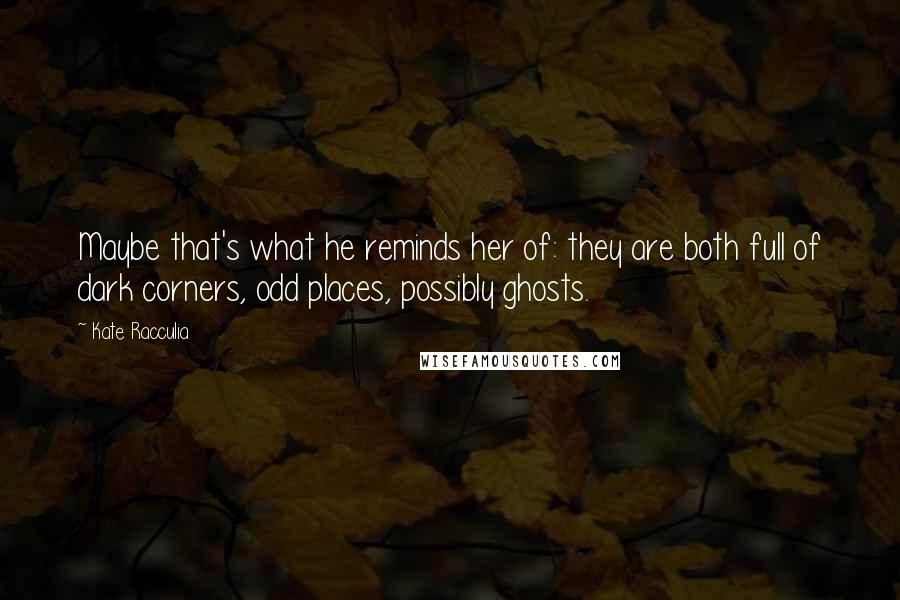 Kate Racculia Quotes: Maybe that's what he reminds her of: they are both full of dark corners, odd places, possibly ghosts.