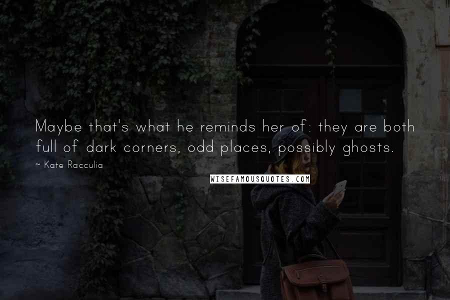 Kate Racculia Quotes: Maybe that's what he reminds her of: they are both full of dark corners, odd places, possibly ghosts.