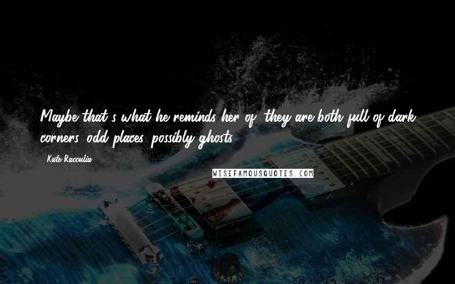 Kate Racculia Quotes: Maybe that's what he reminds her of: they are both full of dark corners, odd places, possibly ghosts.