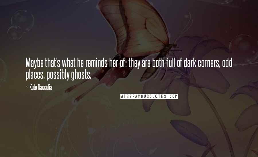 Kate Racculia Quotes: Maybe that's what he reminds her of: they are both full of dark corners, odd places, possibly ghosts.