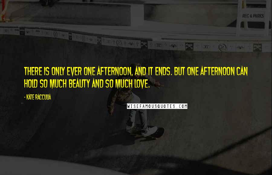 Kate Racculia Quotes: There is only ever one afternoon, and it ends. But one afternoon can hold so much beauty and so much love.