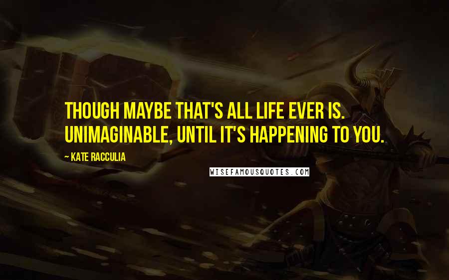 Kate Racculia Quotes: Though maybe that's all life ever is. Unimaginable, until it's happening to you.