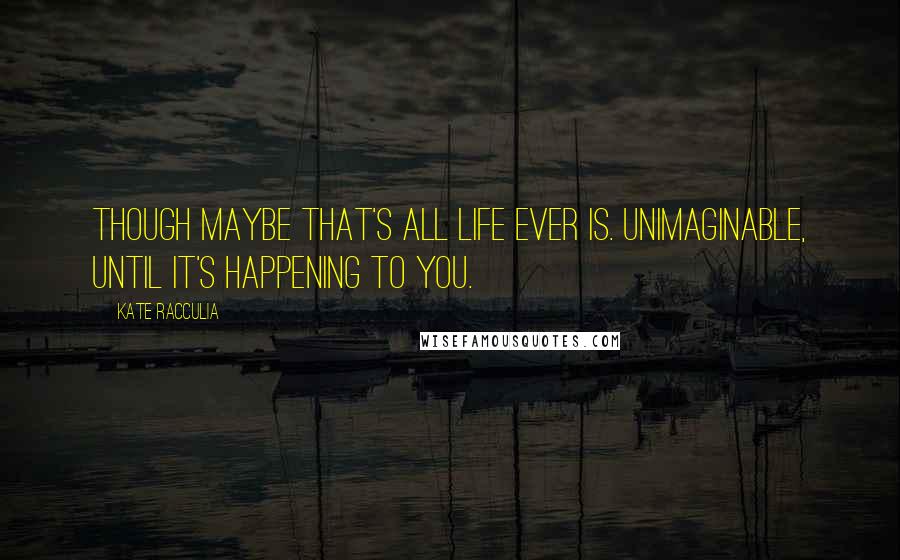 Kate Racculia Quotes: Though maybe that's all life ever is. Unimaginable, until it's happening to you.