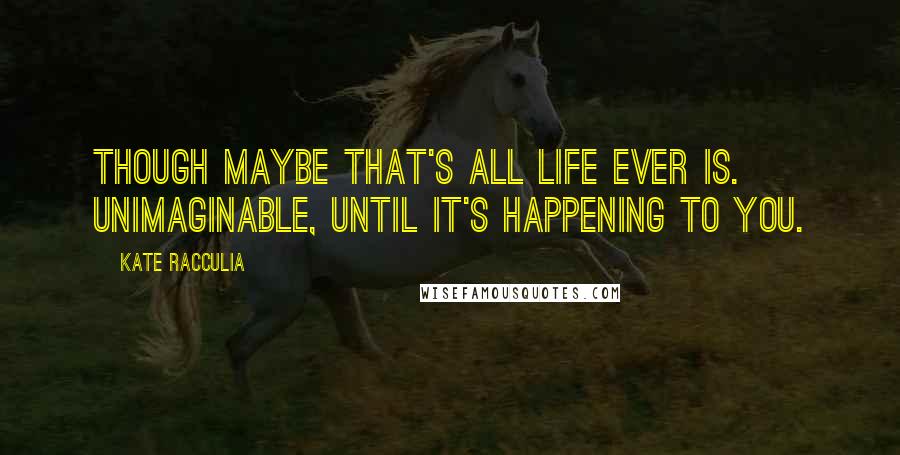 Kate Racculia Quotes: Though maybe that's all life ever is. Unimaginable, until it's happening to you.