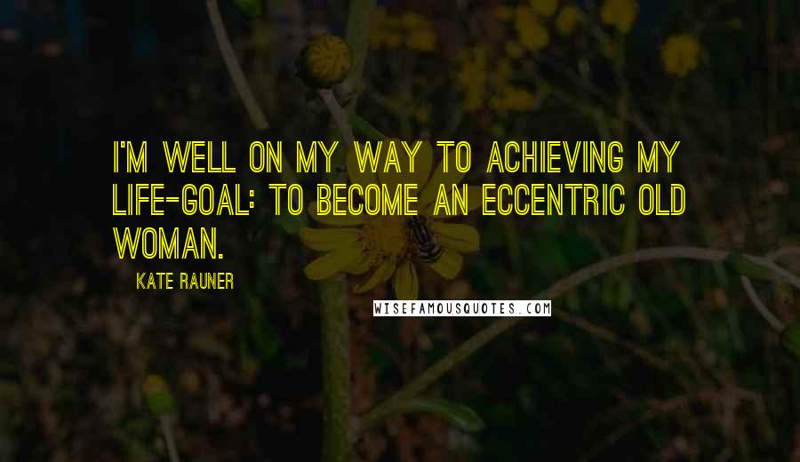 Kate Rauner Quotes: I'm well on my way to achieving my life-goal: to become an eccentric old woman.