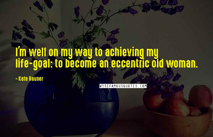 Kate Rauner Quotes: I'm well on my way to achieving my life-goal: to become an eccentric old woman.