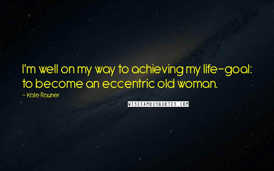 Kate Rauner Quotes: I'm well on my way to achieving my life-goal: to become an eccentric old woman.