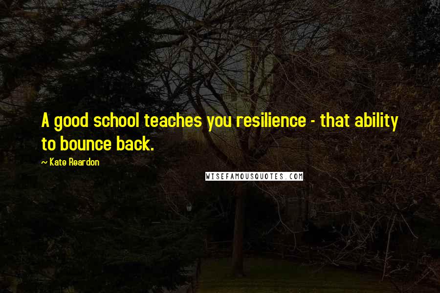 Kate Reardon Quotes: A good school teaches you resilience - that ability to bounce back.