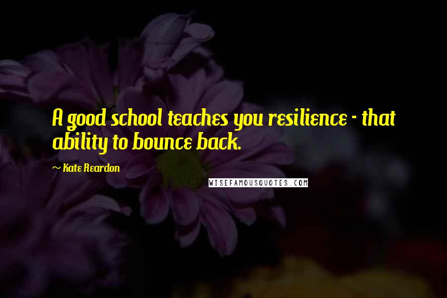 Kate Reardon Quotes: A good school teaches you resilience - that ability to bounce back.