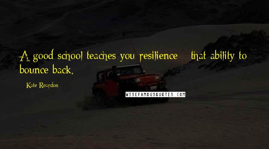 Kate Reardon Quotes: A good school teaches you resilience - that ability to bounce back.