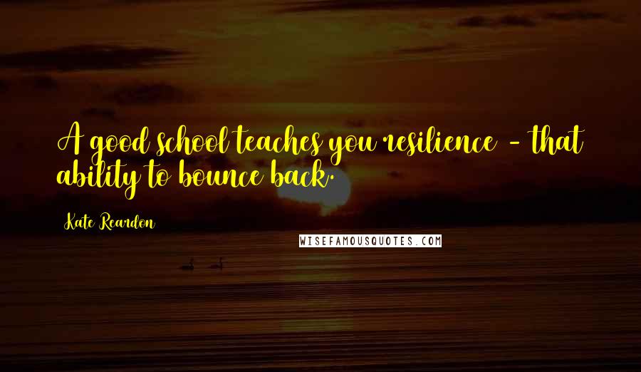 Kate Reardon Quotes: A good school teaches you resilience - that ability to bounce back.