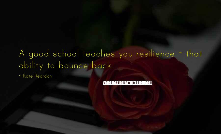 Kate Reardon Quotes: A good school teaches you resilience - that ability to bounce back.