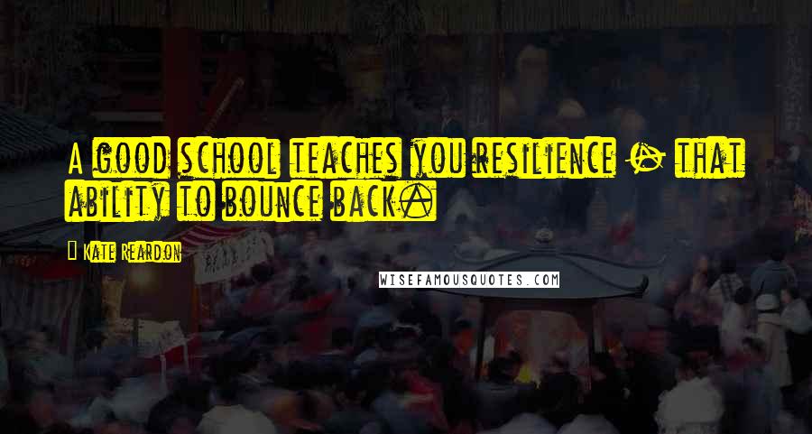 Kate Reardon Quotes: A good school teaches you resilience - that ability to bounce back.