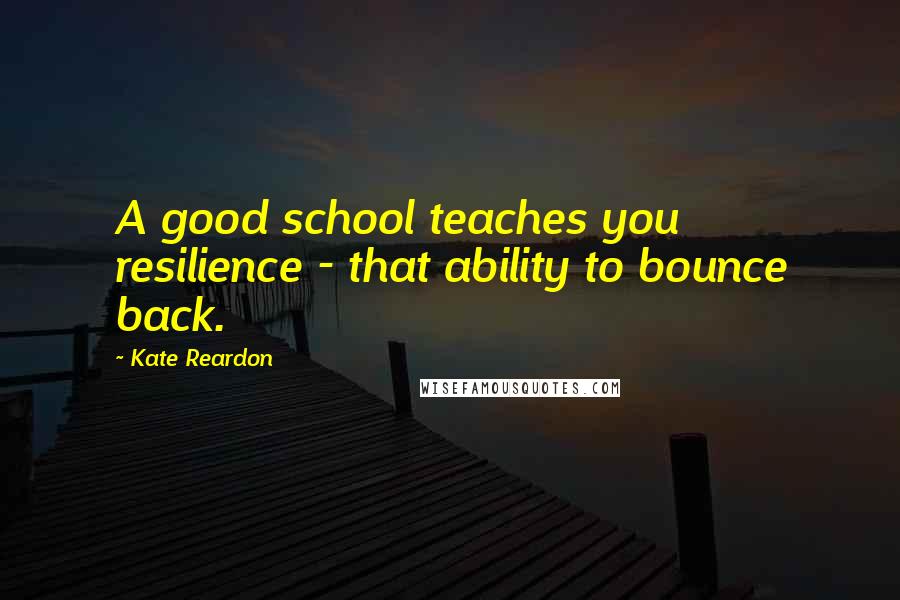 Kate Reardon Quotes: A good school teaches you resilience - that ability to bounce back.