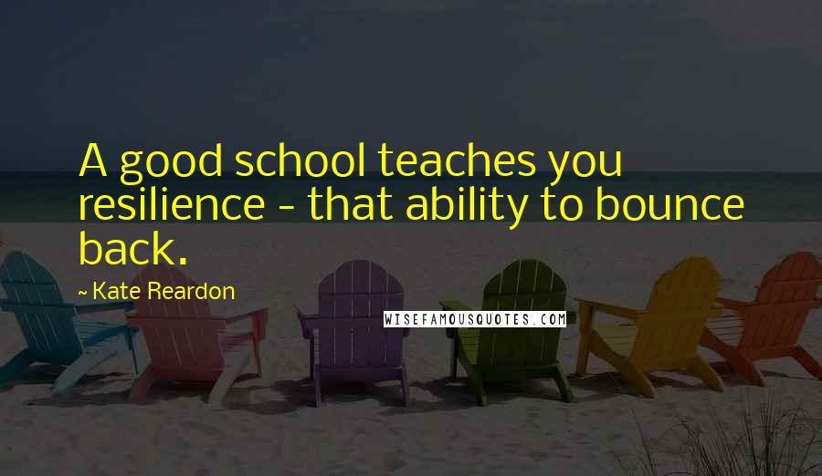 Kate Reardon Quotes: A good school teaches you resilience - that ability to bounce back.