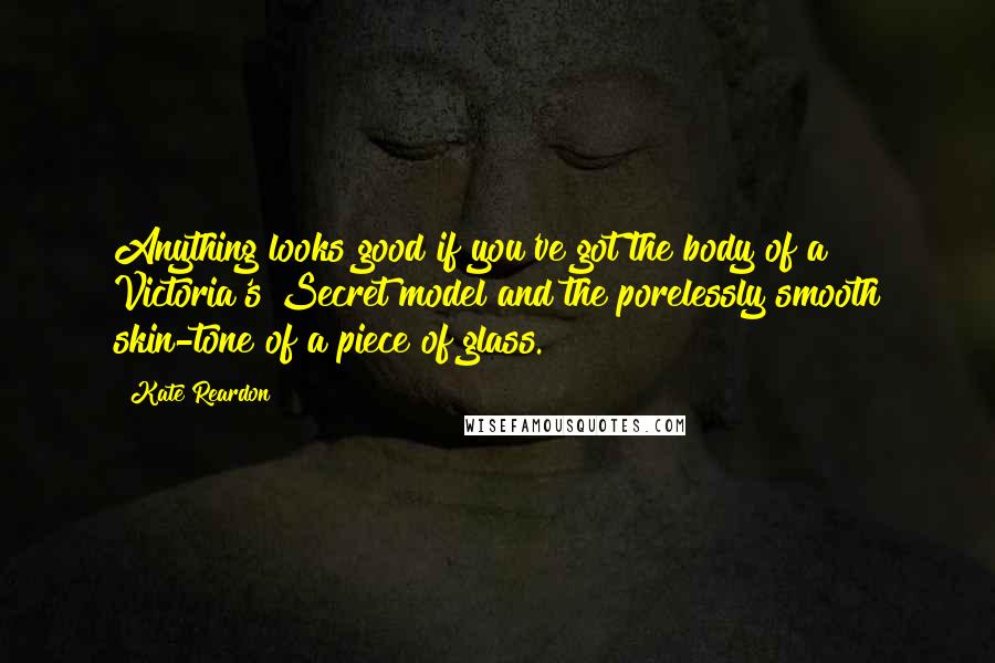 Kate Reardon Quotes: Anything looks good if you've got the body of a Victoria's Secret model and the porelessly smooth skin-tone of a piece of glass.