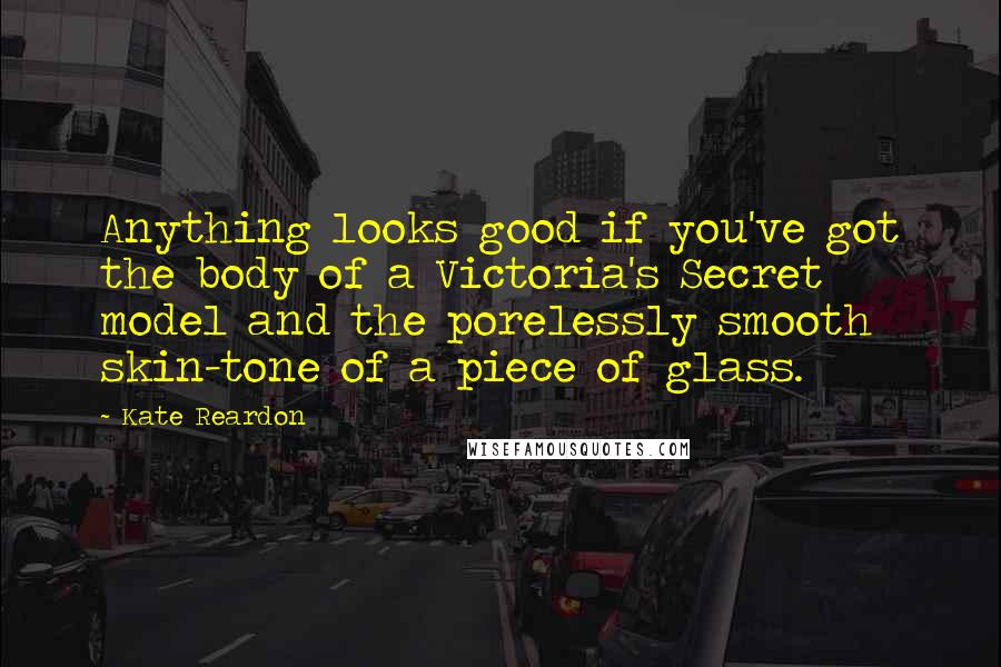 Kate Reardon Quotes: Anything looks good if you've got the body of a Victoria's Secret model and the porelessly smooth skin-tone of a piece of glass.